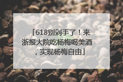 618别剁手了！来浙报大院吃杨梅喝美酒，实现杨梅自由