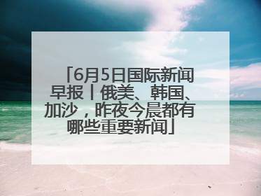 6月5日国际新闻早报丨俄美、韩国、加沙，昨夜今晨都有哪些重要新闻