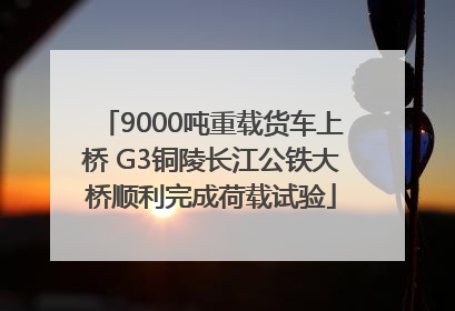 9000吨重载货车上桥 G3铜陵长江公铁大桥顺利完成荷载试验
