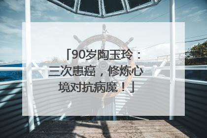 90岁陶玉玲：三次患癌，修炼心境对抗病魔！