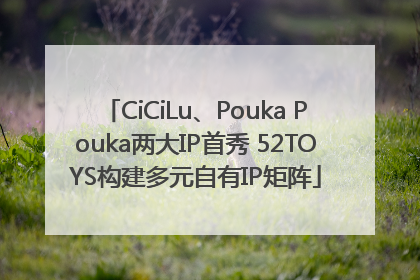 CiCiLu、Pouka Pouka两大IP首秀 52TOYS构建多元自有IP矩阵