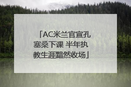 AC米兰官宣孔塞桑下课 半年执教生涯黯然收场