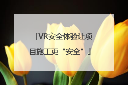 VR安全体验让项目施工更“安全”